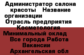 Администратор салона красоты › Название организации ­ Style-charm › Отрасль предприятия ­ Косметология › Минимальный оклад ­ 1 - Все города Работа » Вакансии   . Архангельская обл.,Северодвинск г.